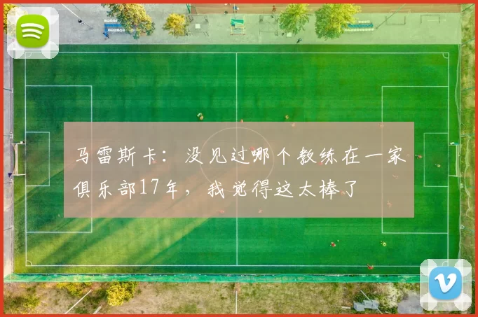 马雷斯卡：没见过哪个教练在一家俱乐部17年，我觉得这太棒了